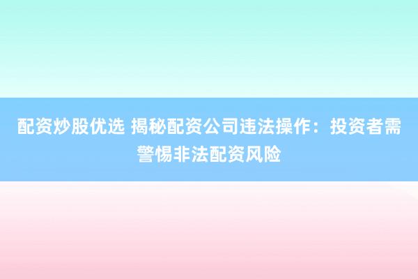 配资炒股优选 揭秘配资公司违法操作：投资者需警惕非法配资风险