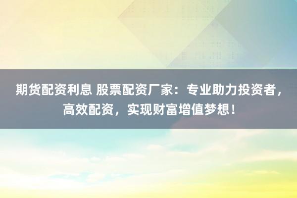 期货配资利息 股票配资厂家:专业助力投资者,高效配资,实现财富增值梦想!