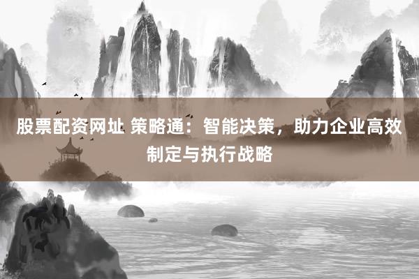 股票配资网址 策略通：智能决策，助力企业高效制定与执行战略