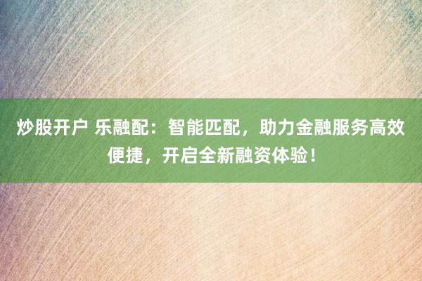 炒股开户 乐融配：智能匹配，助力金融服务高效便捷，开启全新融资体验！