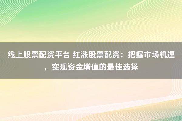 线上股票配资平台 红涨股票配资：把握市场机遇，实现资金增值的最佳选择