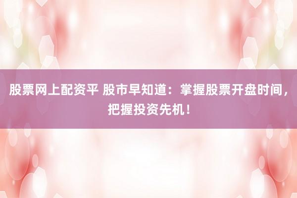 股票网上配资平 股市早知道：掌握股票开盘时间，把握投资先机！