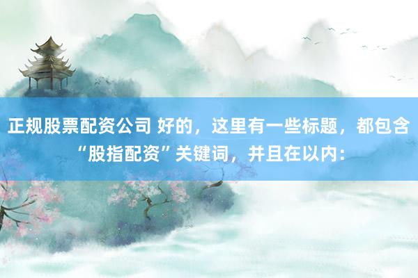 正规股票配资公司 好的，这里有一些标题，都包含“股指配资”关键词，并且在以内：