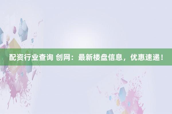 配资行业查询 创网：最新楼盘信息，优惠速递！