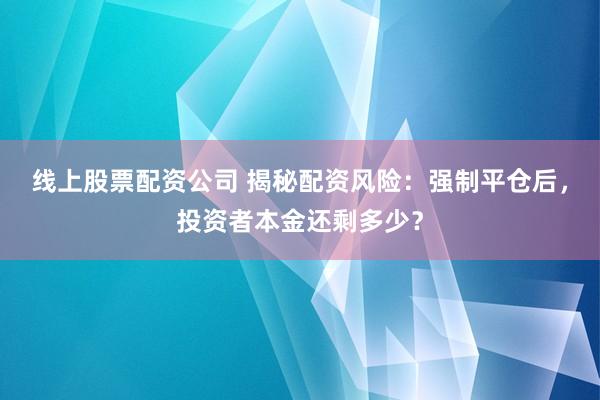 线上股票配资公司 揭秘配资风险：强制平仓后，投资者本金还剩多少？