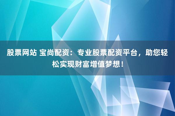 股票网站 宝尚配资：专业股票配资平台，助您轻松实现财富增值梦想！