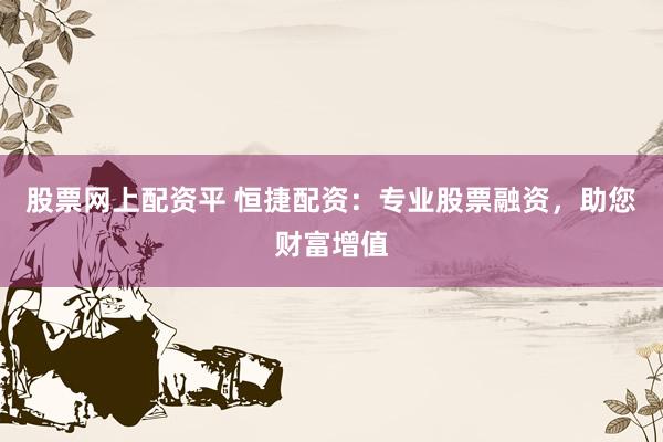 股票网上配资平 恒捷配资：专业股票融资，助您财富增值