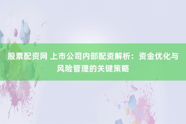 股票配资网 上市公司内部配资解析：资金优化与风险管理的关键策略