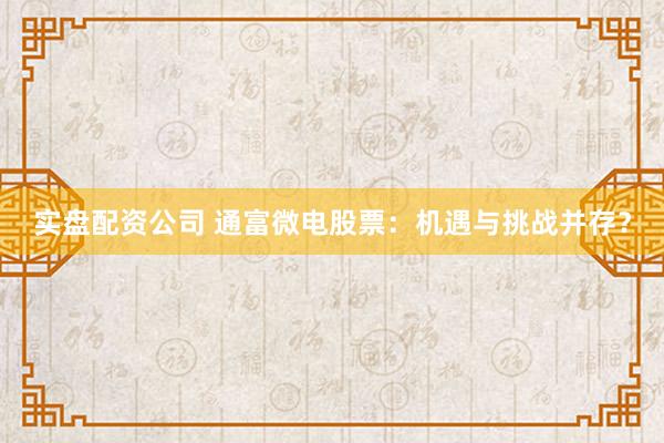 实盘配资公司 通富微电股票：机遇与挑战并存？
