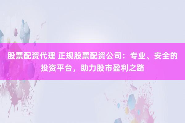股票配资代理 正规股票配资公司：专业、安全的投资平台，助力股市盈利之路