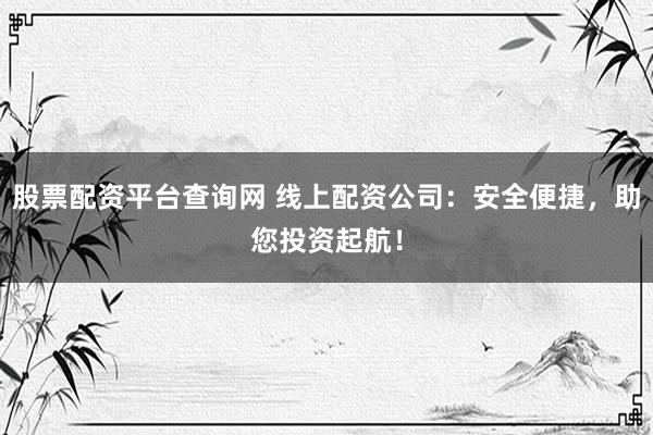 股票配资平台查询网 线上配资公司：安全便捷，助您投资起航！