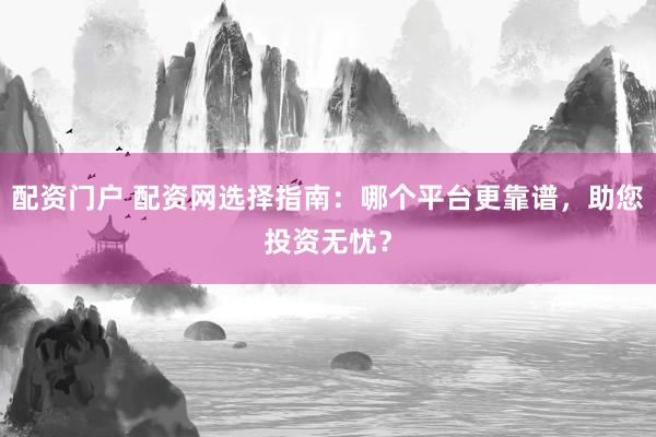 配资门户 配资网选择指南:哪个平台更靠谱,助您投资无忧?