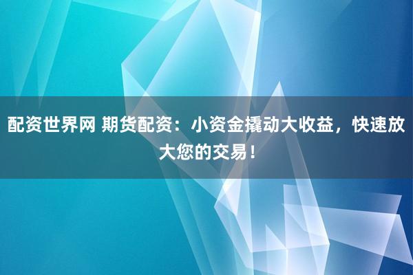 配资世界网 期货配资：小资金撬动大收益，快速放大您的交易！