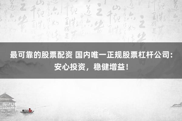 最可靠的股票配资 国内唯一正规股票杠杆公司：安心投资，稳健增益！