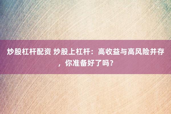 炒股杠杆配资 炒股上杠杆：高收益与高风险并存，你准备好了吗？
