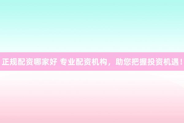 正规配资哪家好 专业配资机构，助您把握投资机遇！