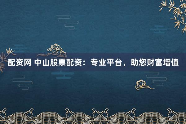 配资网 中山股票配资：专业平台，助您财富增值