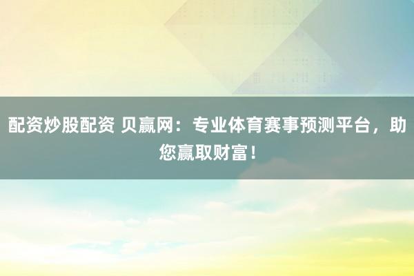 配资炒股配资 贝赢网：专业体育赛事预测平台，助您赢取财富！