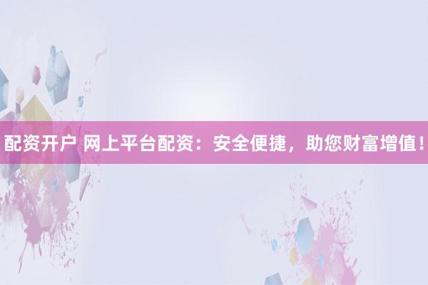 配资开户 网上平台配资：安全便捷，助您财富增值！