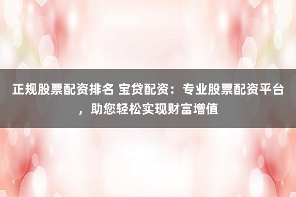 正规股票配资排名 宝贷配资：专业股票配资平台，助您轻松实现财富增值