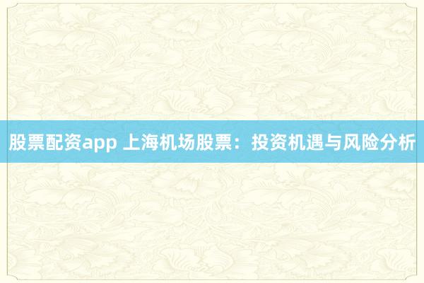 股票配资app 上海机场股票：投资机遇与风险分析