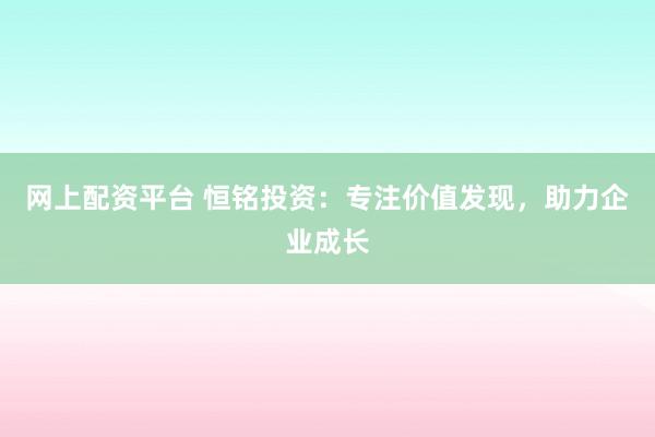 网上配资平台 恒铭投资：专注价值发现，助力企业成长