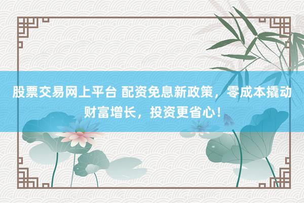 股票交易网上平台 配资免息新政策,零成本撬动财富增长,投资更省心!