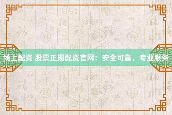 线上配资 股票正规配资官网：安全可靠，专业服务