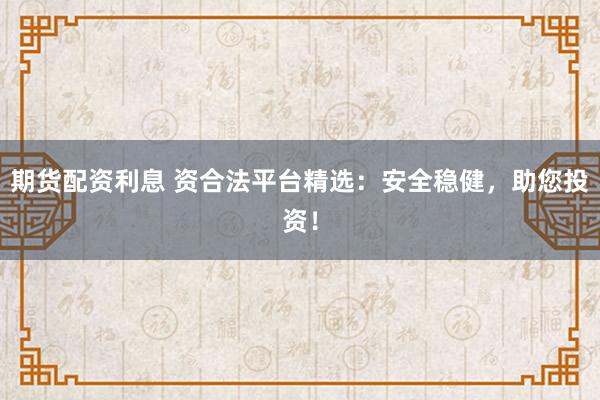 期货配资利息 资合法平台精选：安全稳健，助您投资！