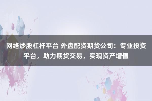 网络炒股杠杆平台 外盘配资期货公司：专业投资平台，助力期货交易，实现资产增值