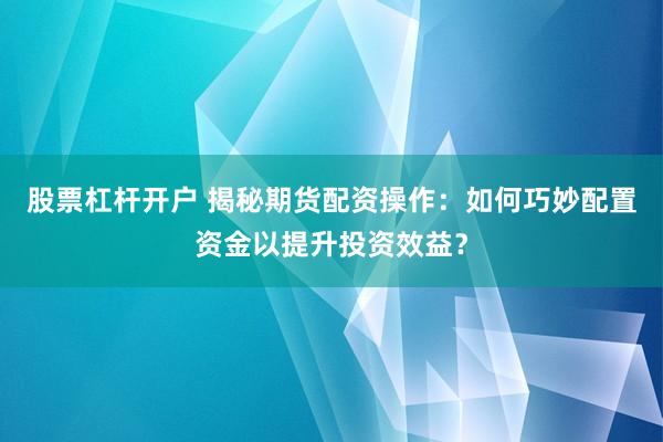 股票杠杆开户 揭秘期货配资操作：如何巧妙配置资金以提升投资效益？