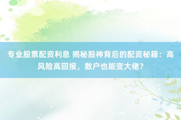专业股票配资利息 揭秘股神背后的配资秘籍：高风险高回报，散户也能变大佬？