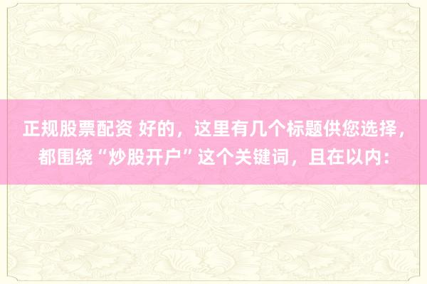 正规股票配资 好的，这里有几个标题供您选择，都围绕“炒股开户”这个关键词，且在以内：