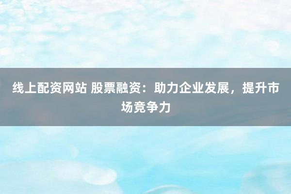 线上配资网站 股票融资：助力企业发展，提升市场竞争力