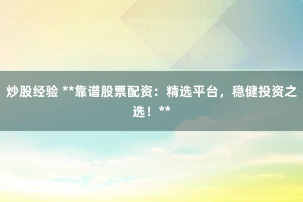 炒股经验 **靠谱股票配资：精选平台，稳健投资之选！**