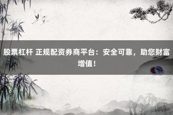 股票杠杆 正规配资券商平台：安全可靠，助您财富增值！
