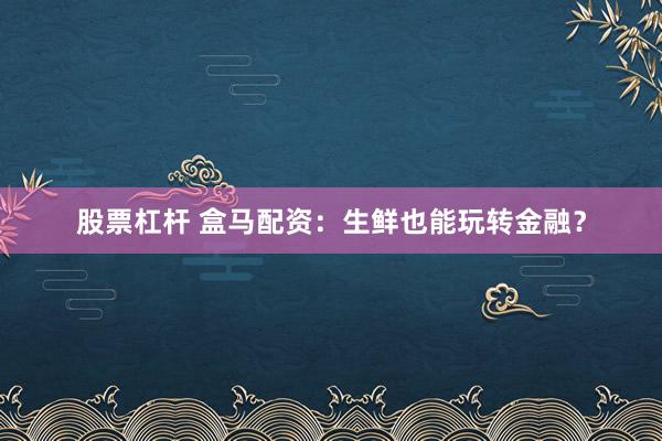 股票杠杆 盒马配资：生鲜也能玩转金融？