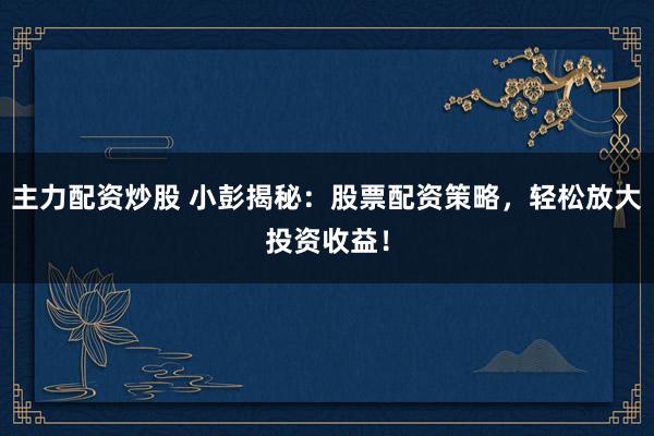 主力配资炒股 小彭揭秘：股票配资策略，轻松放大投资收益！