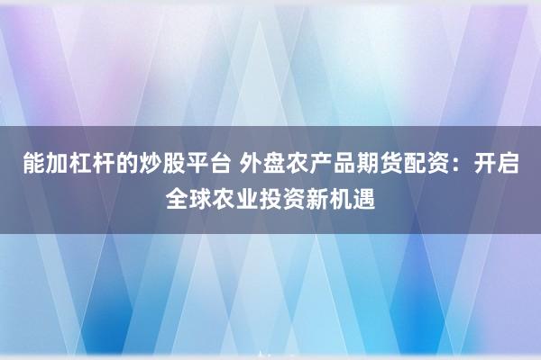 能加杠杆的炒股平台 外盘农产品期货配资：开启全球农业投资新机遇