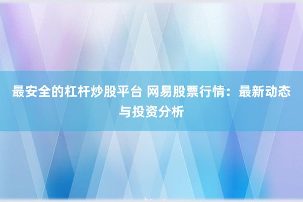 最安全的杠杆炒股平台 网易股票行情：最新动态与投资分析
