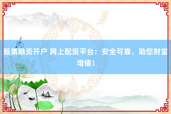 股票融资开户 网上配资平台：安全可靠，助您财富增值！