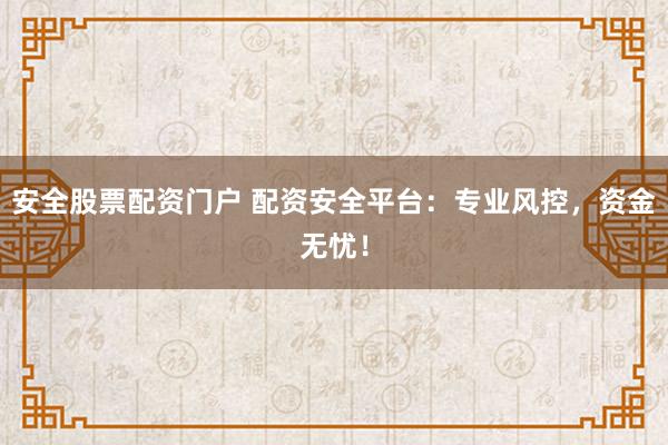 安全股票配资门户 配资安全平台：专业风控，资金无忧！