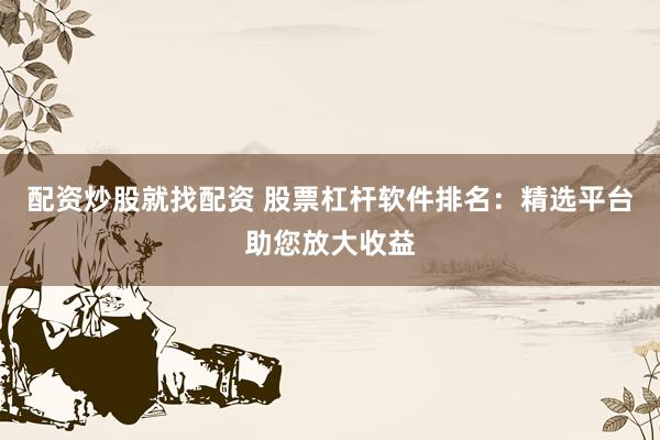 配资炒股就找配资 股票杠杆软件排名：精选平台助您放大收益