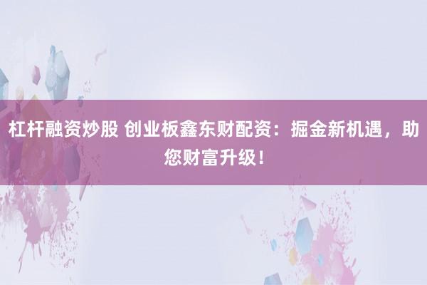杠杆融资炒股 创业板鑫东财配资：掘金新机遇，助您财富升级！