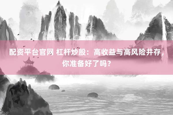 配资平台官网 杠杆炒股：高收益与高风险并存，你准备好了吗？