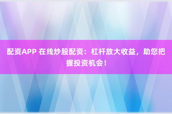 配资APP 在线炒股配资：杠杆放大收益，助您把握投资机会！
