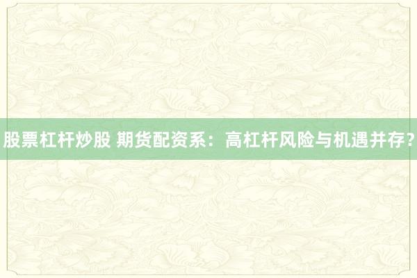 股票杠杆炒股 期货配资系：高杠杆风险与机遇并存？