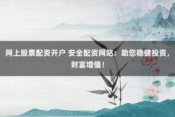 网上股票配资开户 安全配资网站：助您稳健投资，财富增值！