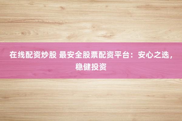 在线配资炒股 最安全股票配资平台：安心之选，稳健投资