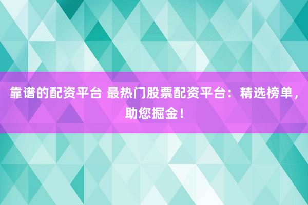靠谱的配资平台 最热门股票配资平台:精选榜单,助您掘金!